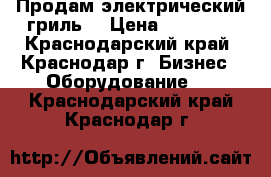 Продам электрический гриль  › Цена ­ 15 000 - Краснодарский край, Краснодар г. Бизнес » Оборудование   . Краснодарский край,Краснодар г.